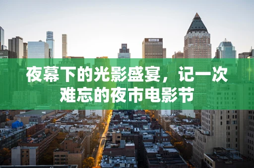 夜幕下的光影盛宴，记一次难忘的夜市电影节