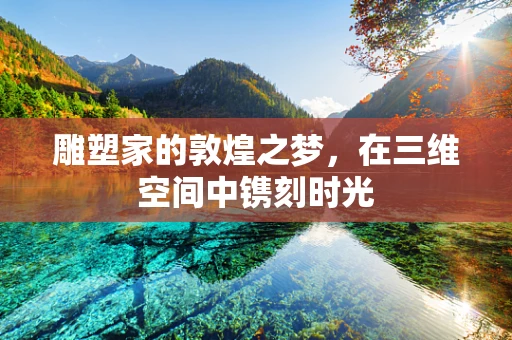 雕塑家的敦煌之梦，在三维空间中镌刻时光