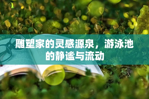 雕塑家的灵感源泉，游泳池的静谧与流动