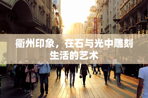 衢州印象，在石与光中雕刻生活的艺术