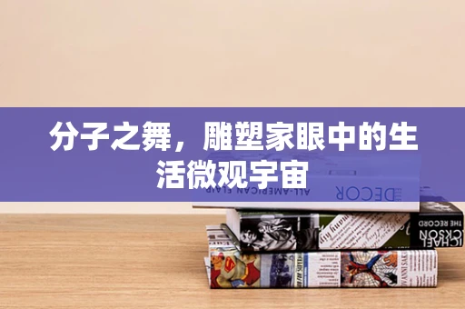 分子之舞，雕塑家眼中的生活微观宇宙