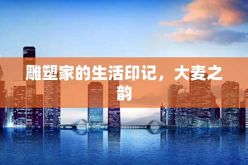雕塑家的生活印记，大麦之韵