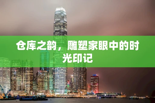 仓库之韵，雕塑家眼中的时光印记