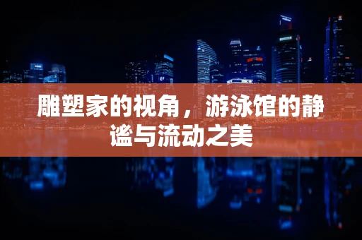 雕塑家的视角，游泳馆的静谧与流动之美