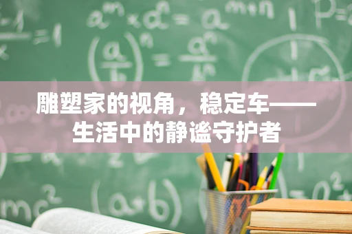 雕塑家的视角，稳定车——生活中的静谧守护者