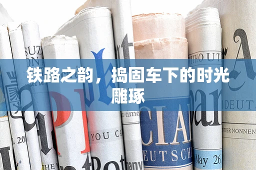 铁路之韵，捣固车下的时光雕琢