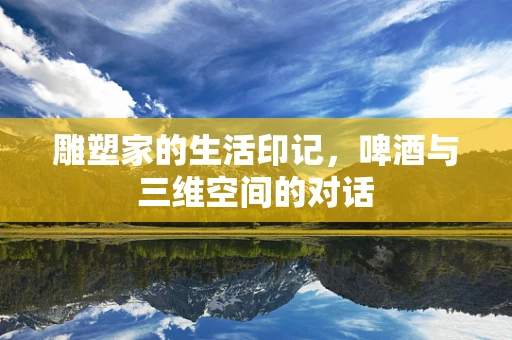雕塑家的生活印记，啤酒与三维空间的对话