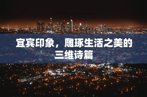 宜宾印象，雕琢生活之美的三维诗篇
