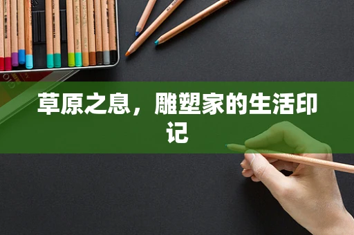 草原之息，雕塑家的生活印记