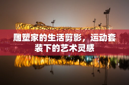 雕塑家的生活剪影，运动套装下的艺术灵感