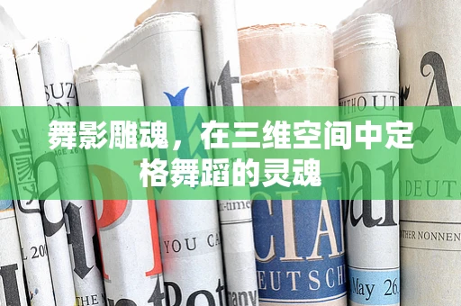 舞影雕魂，在三维空间中定格舞蹈的灵魂