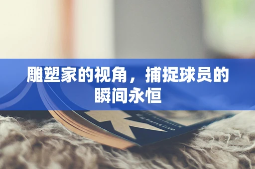 雕塑家的视角，捕捉球员的瞬间永恒