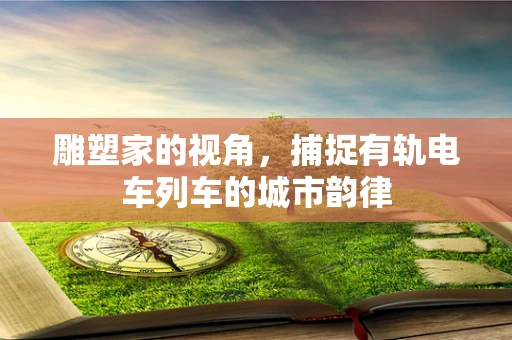 雕塑家的视角，捕捉有轨电车列车的城市韵律