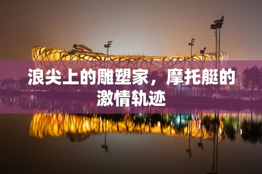 浪尖上的雕塑家，摩托艇的激情轨迹