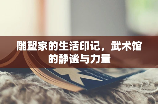 雕塑家的生活印记，武术馆的静谧与力量