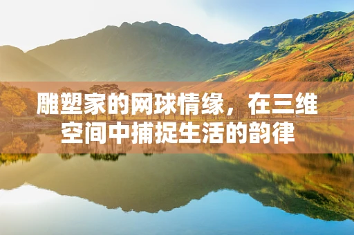 雕塑家的网球情缘，在三维空间中捕捉生活的韵律