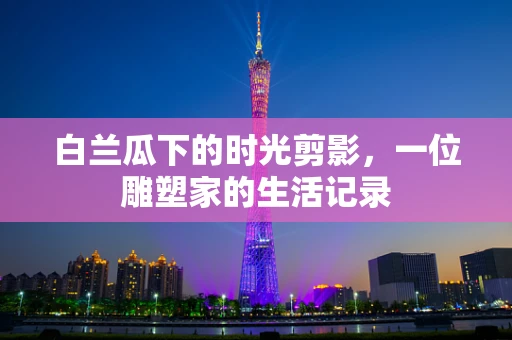 白兰瓜下的时光剪影，一位雕塑家的生活记录