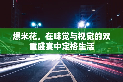 爆米花，在味觉与视觉的双重盛宴中定格生活