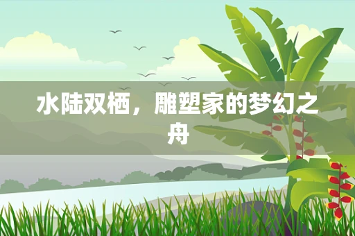 水陆双栖，雕塑家的梦幻之舟