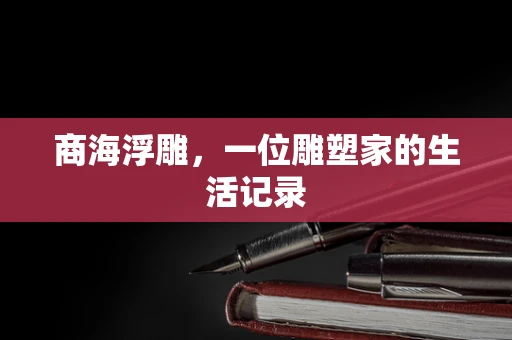 商海浮雕，一位雕塑家的生活记录