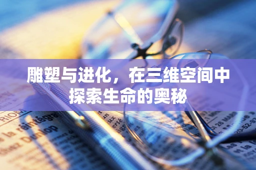 雕塑与进化，在三维空间中探索生命的奥秘