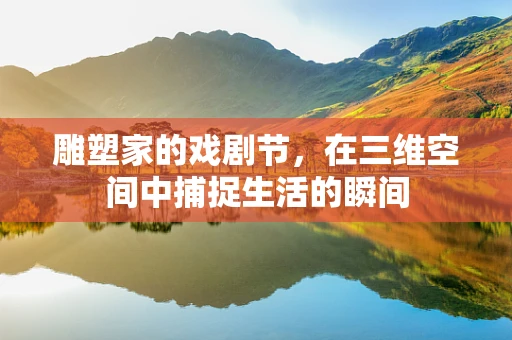 雕塑家的戏剧节，在三维空间中捕捉生活的瞬间