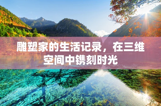 雕塑家的生活记录，在三维空间中镌刻时光