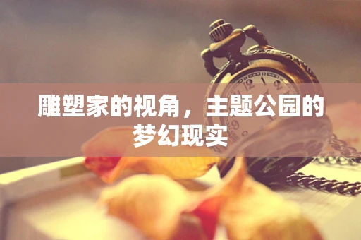 雕塑家的视角，主题公园的梦幻现实