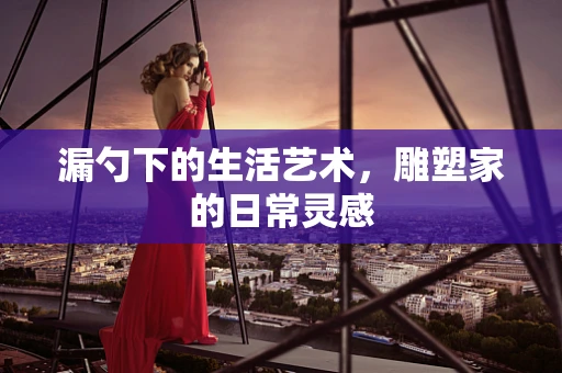漏勺下的生活艺术，雕塑家的日常灵感