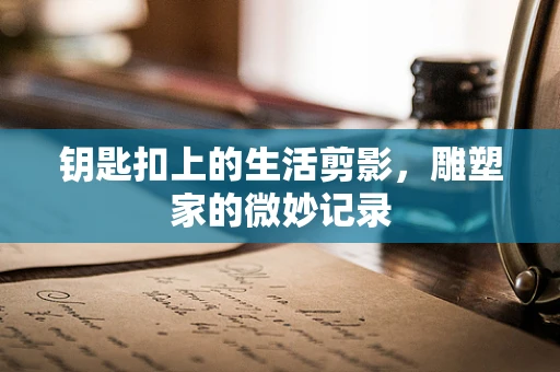 钥匙扣上的生活剪影，雕塑家的微妙记录