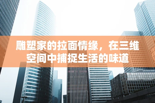 雕塑家的拉面情缘，在三维空间中捕捉生活的味道
