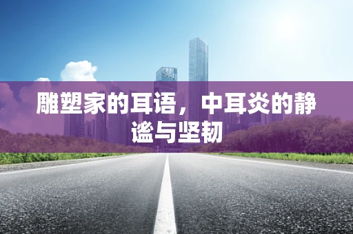 雕塑家的耳语，中耳炎的静谧与坚韧