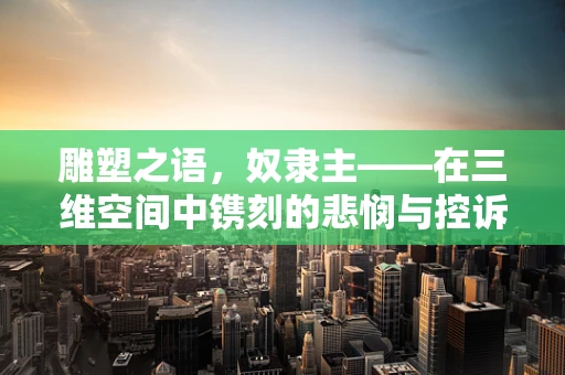 雕塑之语，奴隶主——在三维空间中镌刻的悲悯与控诉