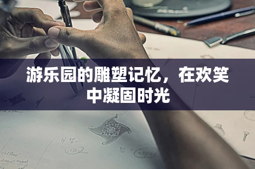 游乐园的雕塑记忆，在欢笑中凝固时光