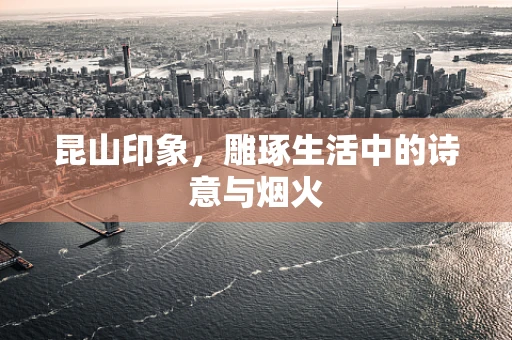 昆山印象，雕琢生活中的诗意与烟火