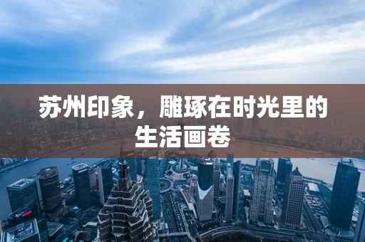 苏州印象，雕琢在时光里的生活画卷