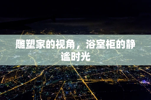 雕塑家的视角，浴室柜的静谧时光