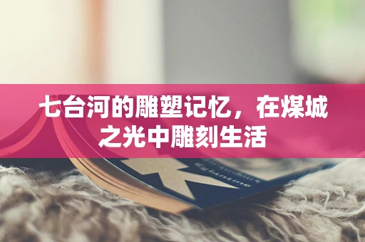 七台河的雕塑记忆，在煤城之光中雕刻生活