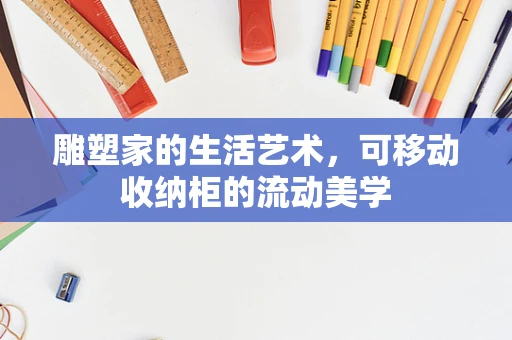 雕塑家的生活艺术，可移动收纳柜的流动美学