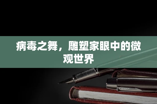 病毒之舞，雕塑家眼中的微观世界