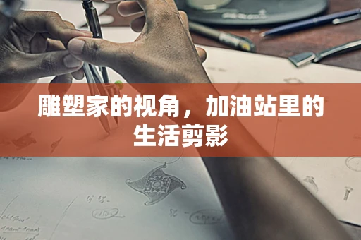 雕塑家的视角，加油站里的生活剪影