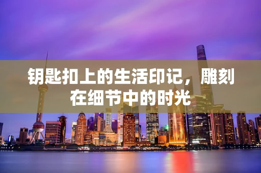 钥匙扣上的生活印记，雕刻在细节中的时光