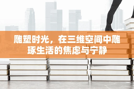 雕塑时光，在三维空间中雕琢生活的焦虑与宁静