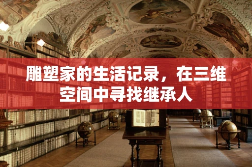 雕塑家的生活记录，在三维空间中寻找继承人