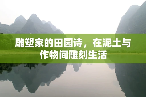 雕塑家的田园诗，在泥土与作物间雕刻生活
