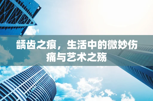 龋齿之痕，生活中的微妙伤痛与艺术之殇