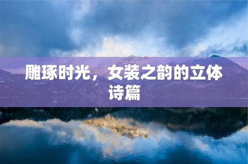雕琢时光，女装之韵的立体诗篇