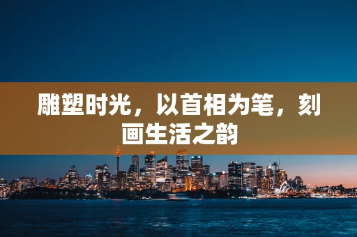 雕塑时光，以首相为笔，刻画生活之韵