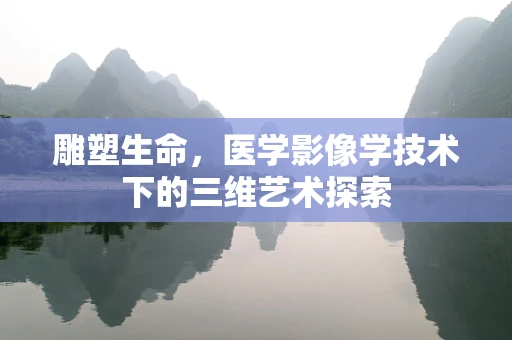 雕塑生命，医学影像学技术下的三维艺术探索