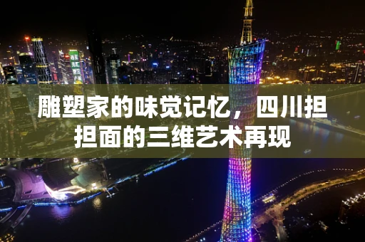 雕塑家的味觉记忆，四川担担面的三维艺术再现